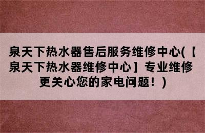 泉天下热水器售后服务维修中心(【泉天下热水器维修中心】专业维修 更关心您的家电问题！)